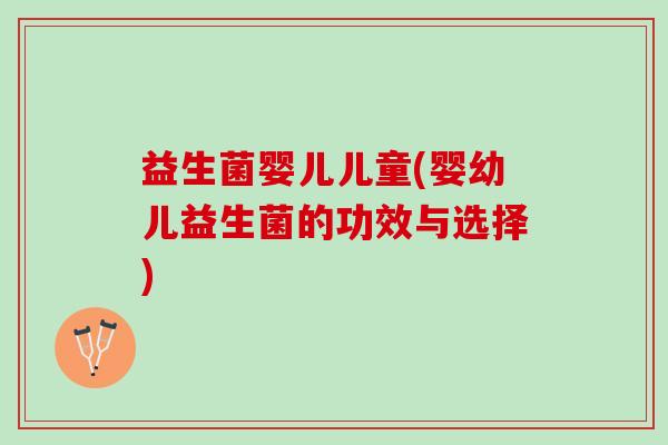 益生菌婴儿儿童(婴幼儿益生菌的功效与选择)