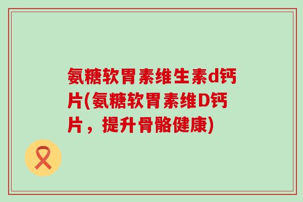 氨糖软胃素维生素d钙片(氨糖软胃素维D钙片，提升骨骼健康)