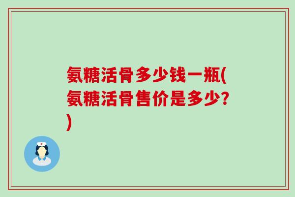 氨糖活骨多少钱一瓶(氨糖活骨售价是多少？)