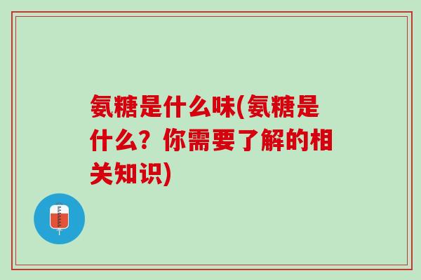氨糖是什么味(氨糖是什么？你需要了解的相关知识)