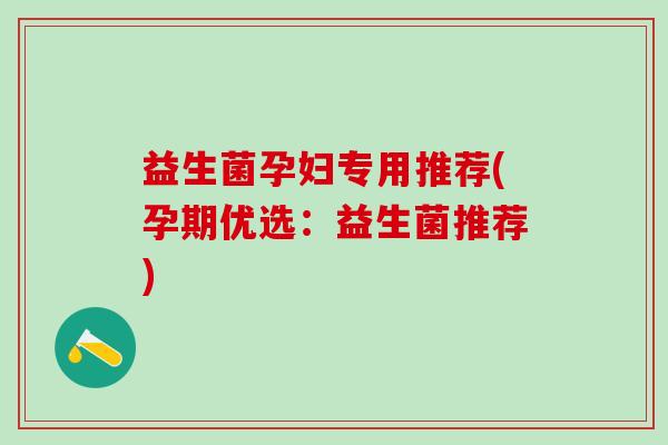 益生菌孕妇专用推荐(孕期优选：益生菌推荐)
