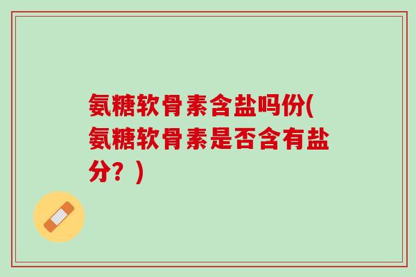 氨糖软骨素含盐吗份(氨糖软骨素是否含有盐分？)