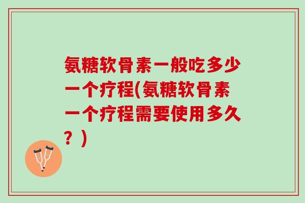 氨糖软骨素一般吃多少一个疗程(氨糖软骨素一个疗程需要使用多久？)