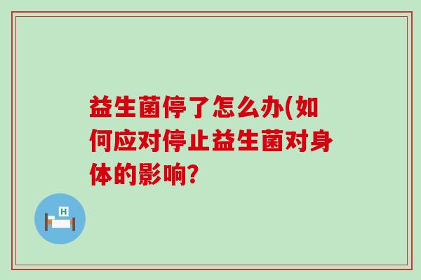 益生菌停了怎么办(如何应对停止益生菌对身体的影响？