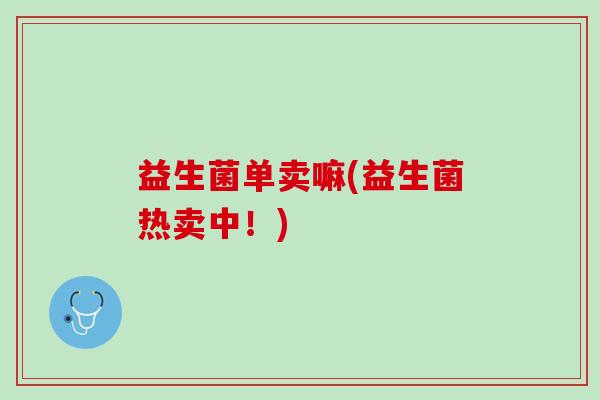 益生菌单卖嘛(益生菌热卖中！)