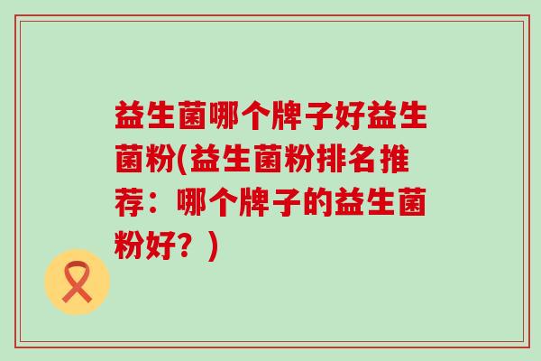益生菌哪个牌子好益生菌粉(益生菌粉排名推荐：哪个牌子的益生菌粉好？)