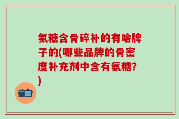 氨糖含骨碎补的有啥牌子的(哪些品牌的骨密度补充剂中含有氨糖？)