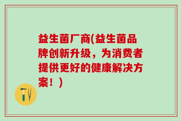 益生菌厂商(益生菌品牌创新升级，为消费者提供更好的健康解决方案！)