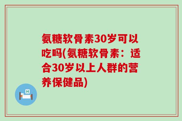 氨糖软骨素30岁可以吃吗(氨糖软骨素：适合30岁以上人群的营养保健品)