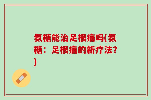 氨糖能治足根痛吗(氨糖：足根痛的新疗法？)