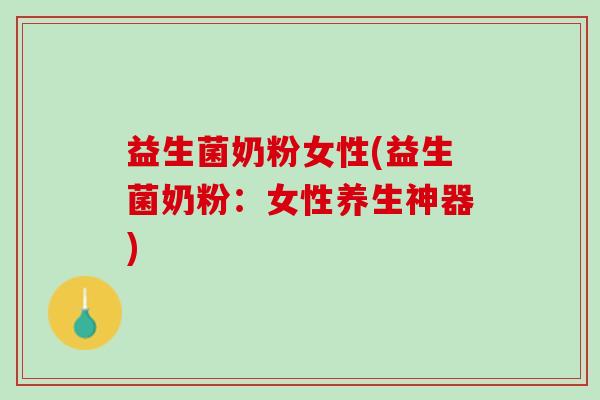 益生菌奶粉女性(益生菌奶粉：女性养生神器)