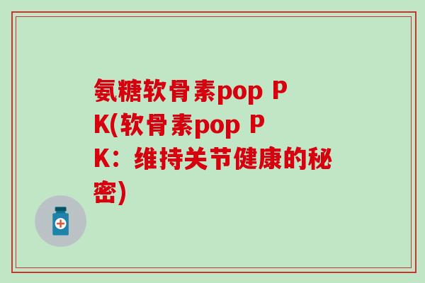 氨糖软骨素pop PK(软骨素pop PK：维持关节健康的秘密)