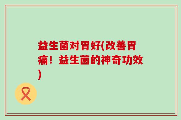 益生菌对胃好(改善胃痛！益生菌的神奇功效)