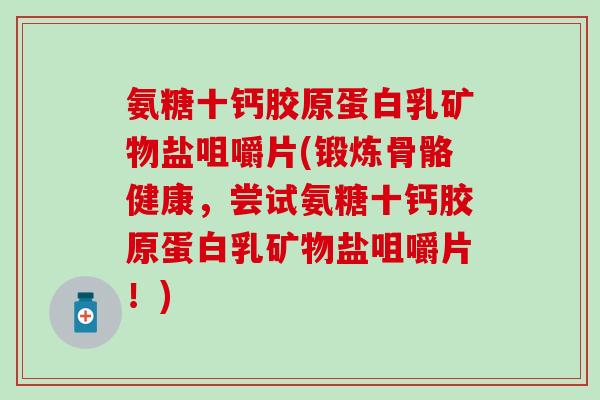 氨糖十钙胶原蛋白乳矿物盐咀嚼片(锻炼骨骼健康，尝试氨糖十钙胶原蛋白乳矿物盐咀嚼片！)