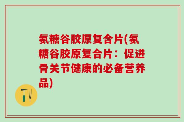 氨糖谷胶原复合片(氨糖谷胶原复合片：促进骨关节健康的必备营养品)
