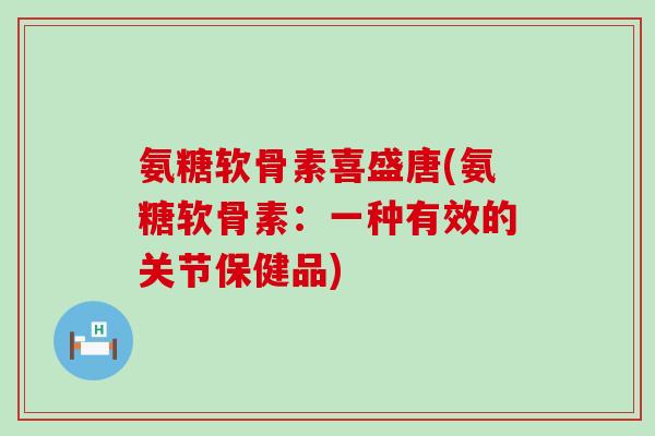 氨糖软骨素喜盛唐(氨糖软骨素：一种有效的关节保健品)