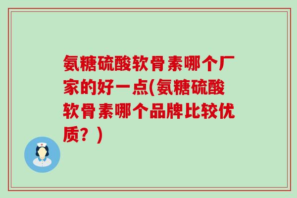 氨糖硫酸软骨素哪个厂家的好一点(氨糖硫酸软骨素哪个品牌比较优质？)