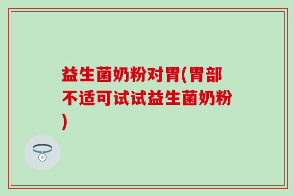 益生菌奶粉对胃(胃部不适可试试益生菌奶粉)