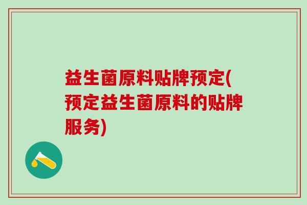 益生菌原料贴牌预定(预定益生菌原料的贴牌服务)