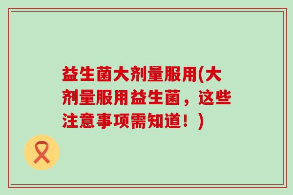 益生菌大剂量服用(大剂量服用益生菌，这些注意事项需知道！)