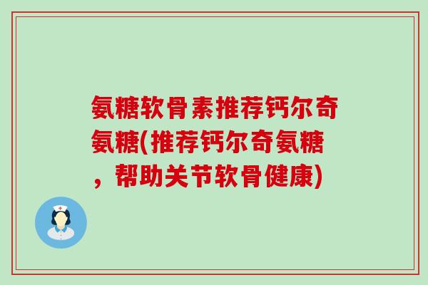 氨糖软骨素推荐钙尔奇氨糖(推荐钙尔奇氨糖，帮助关节软骨健康)