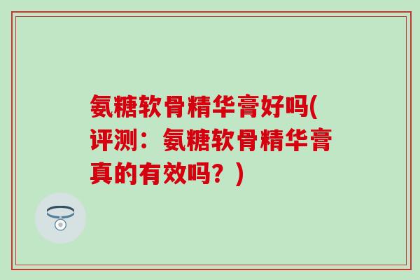 氨糖软骨精华膏好吗(评测：氨糖软骨精华膏真的有效吗？)