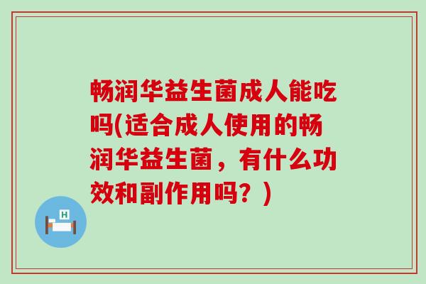 畅润华益生菌成人能吃吗(适合成人使用的畅润华益生菌，有什么功效和副作用吗？)
