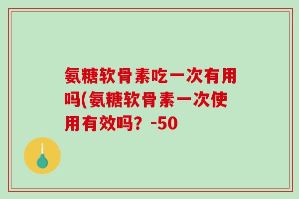 氨糖软骨素吃一次有用吗(氨糖软骨素一次使用有效吗？-50