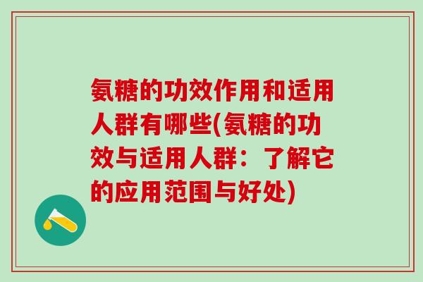 氨糖的功效作用和适用人群有哪些(氨糖的功效与适用人群：了解它的应用范围与好处)