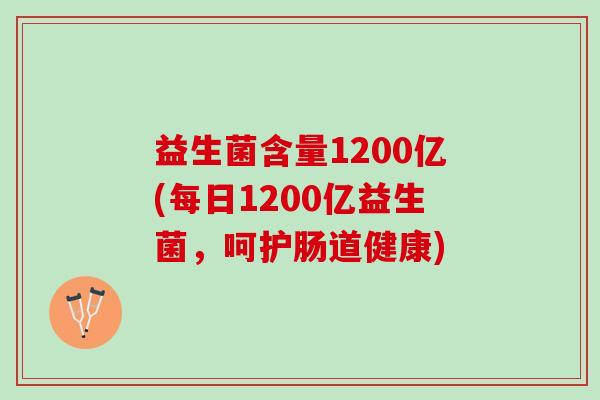 益生菌含量1200亿(每日1200亿益生菌，呵护肠道健康)