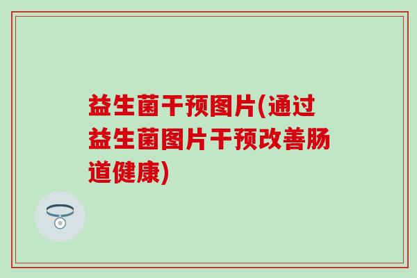 益生菌干预图片(通过益生菌图片干预改善肠道健康)
