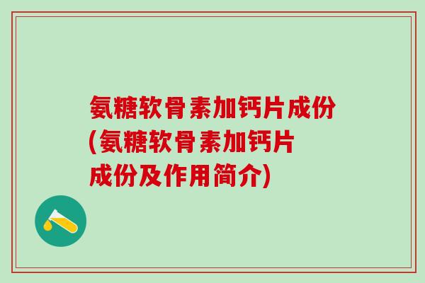 氨糖软骨素加钙片成份(氨糖软骨素加钙片 成份及作用简介)