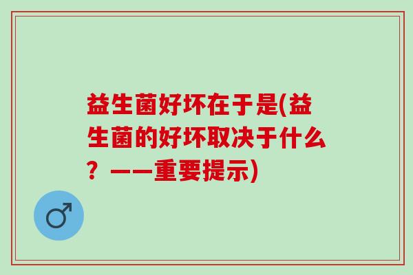 益生菌好坏在于是(益生菌的好坏取决于什么？——重要提示)