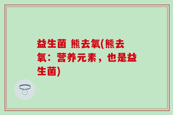 益生菌 熊去氧(熊去氧：营养元素，也是益生菌)