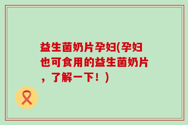 益生菌奶片孕妇(孕妇也可食用的益生菌奶片，了解一下！)