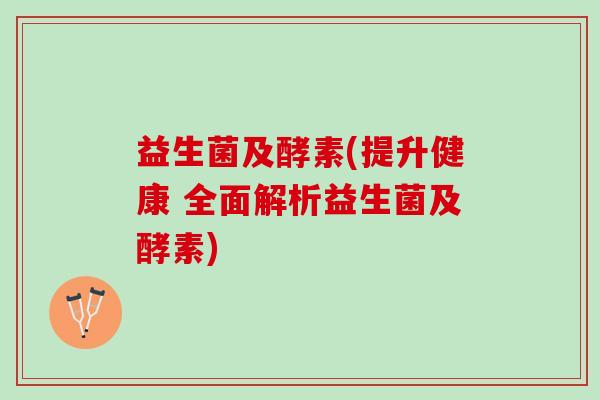 益生菌及酵素(提升健康 全面解析益生菌及酵素)