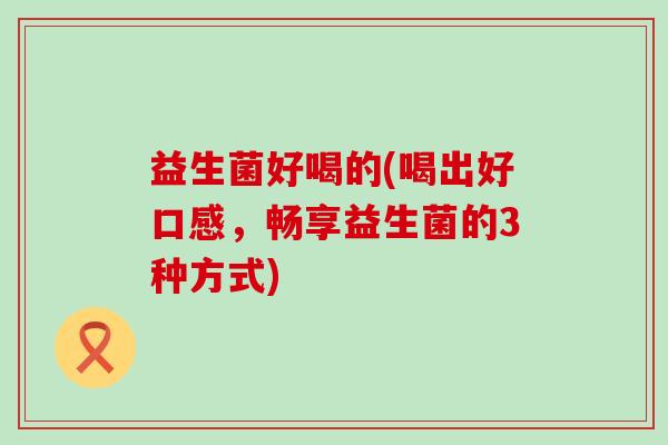 益生菌好喝的(喝出好口感，畅享益生菌的3种方式)