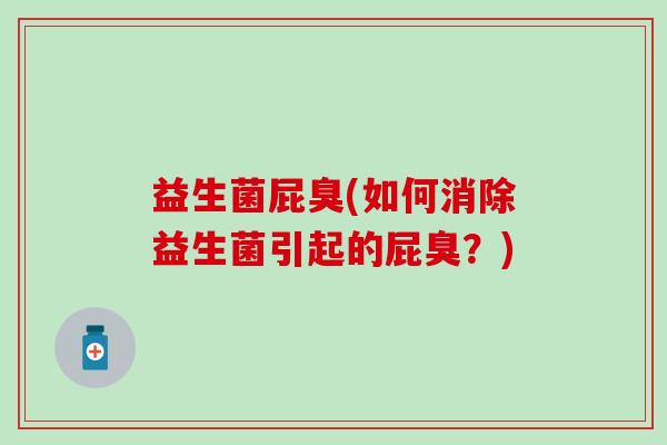 益生菌屁臭(如何消除益生菌引起的屁臭？)