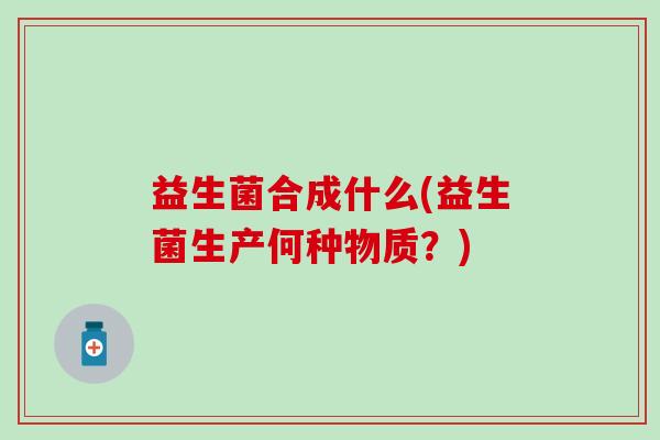 益生菌合成什么(益生菌生产何种物质？)