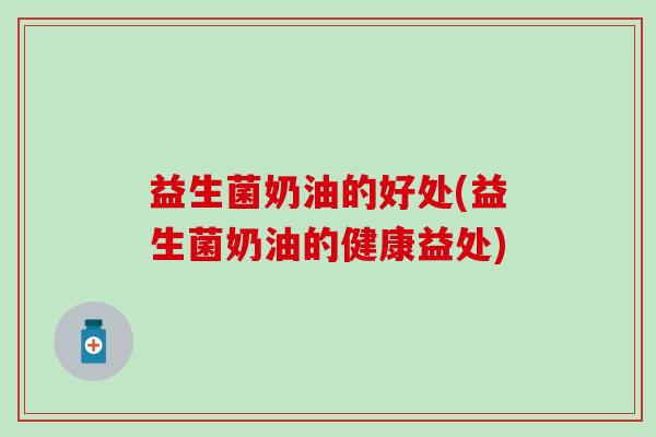 益生菌奶油的好处(益生菌奶油的健康益处)