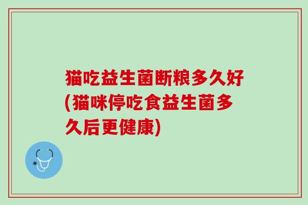 猫吃益生菌断粮多久好(猫咪停吃食益生菌多久后更健康)