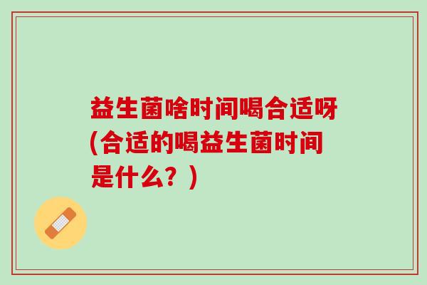 益生菌啥时间喝合适呀(合适的喝益生菌时间是什么？)