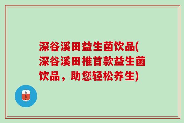 深谷溪田益生菌饮品(深谷溪田推首款益生菌饮品，助您轻松养生)