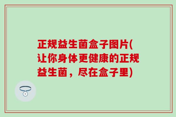 正规益生菌盒子图片(让你身体更健康的正规益生菌，尽在盒子里)