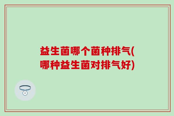 益生菌哪个菌种排气(哪种益生菌对排气好)