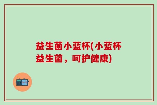 益生菌小蓝杯(小蓝杯益生菌，呵护健康)