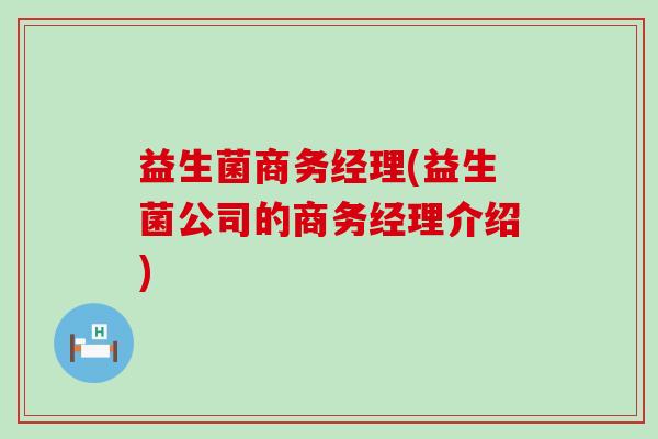 益生菌商务经理(益生菌公司的商务经理介绍)