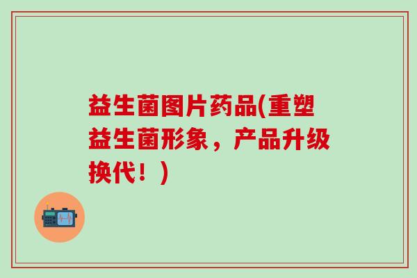 益生菌图片药品(重塑益生菌形象，产品升级换代！)