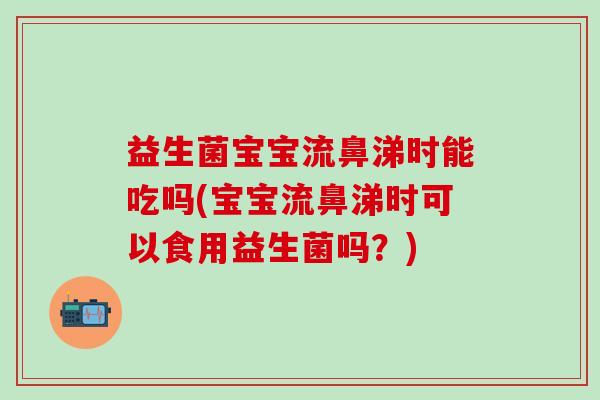 益生菌宝宝流鼻涕时能吃吗(宝宝流鼻涕时可以食用益生菌吗？)