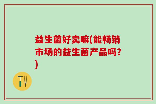 益生菌好卖嘛(能畅销市场的益生菌产品吗？)